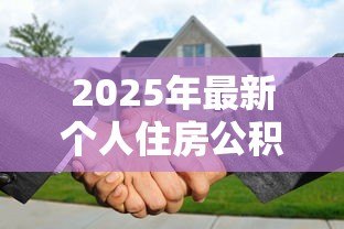 2025年最新个人住房公积金贷款流程:公积金贷款申请步骤有哪些 2025年最新个人住房公积金贷款流程:公积金贷款申请步骤有哪些