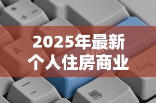 2025年最新个人住房商业贷款：商业房贷申请条件和流程有哪些