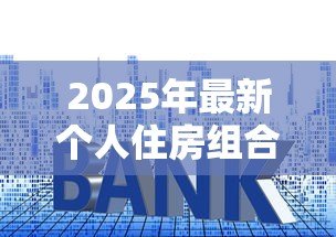 2025年最新个人住房组合贷款是指:个人住房组合贷款有哪些申请条件 2025年最新个人住房组合贷款是指:个人住房组合贷款有哪些申请条件