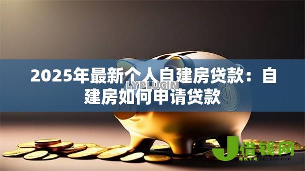 2025年最新个人自建房贷款:自建房如何申请贷款 2025年最新个人自建房贷款:自建房如何申请贷款