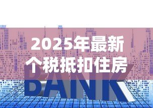 2025年最新个税抵扣住房贷款:首套房贷利息如何抵扣个税 2025年最新个税抵扣住房贷款:首套房贷利息如何抵扣个税