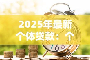 2025年最新个体贷款:个人如何申请小额信用借款 2025年最新个体贷款:个人如何申请小额信用借款