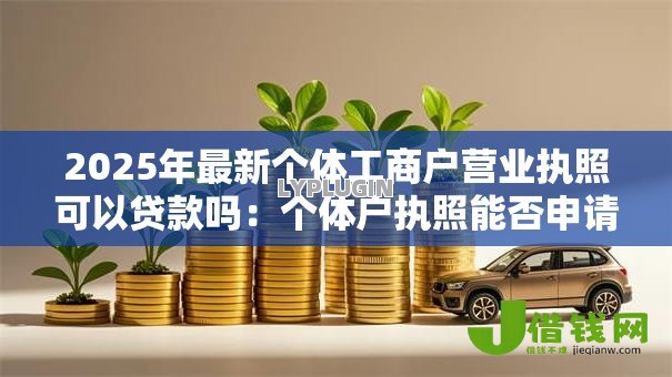 2025年最新个体工商户营业执照可以贷款吗:个体户执照能否申请银行借款 2025年最新个体工商户营业执照可以贷款吗:个体户执照能否申请银行借款