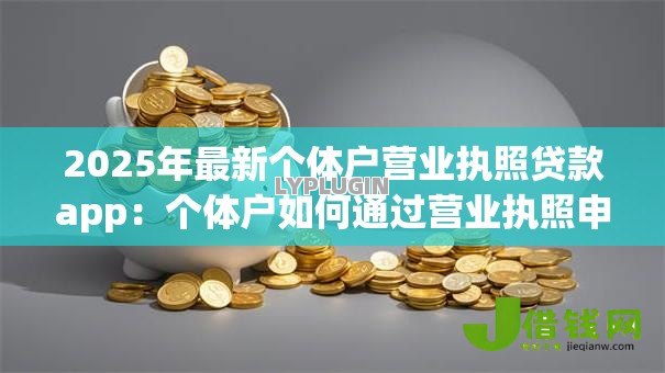 2025年最新个体户营业执照贷款app:个体户如何通过营业执照申请小额贷款 2025年最新个体户营业执照贷款app:个体户如何通过营业执照申请小额贷款