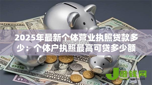2025年最新个体营业执照贷款多少:个体户执照最高可贷多少额度 2025年最新个体营业执照贷款多少:个体户执照最高可贷多少额度