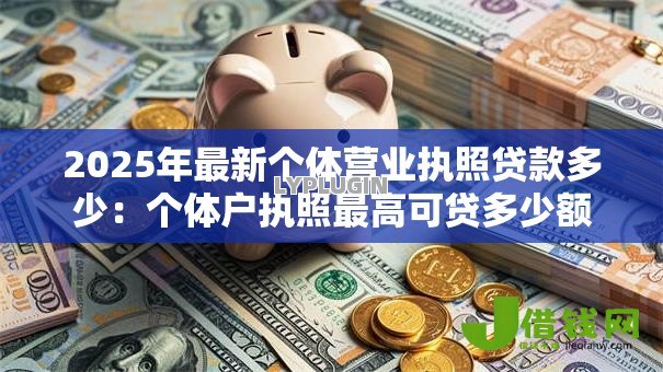 2025年最新个体营业执照贷款多少:个体户执照最高可贷多少额度 2025年最新个体营业执照贷款多少:个体户执照最高可贷多少额度