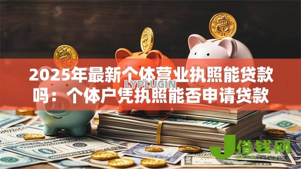 2025年最新个体营业执照能贷款吗:个体户凭执照能否申请贷款 2025年最新个体营业执照能贷款吗:个体户凭执照能否申请贷款