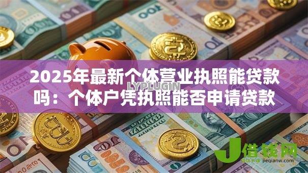 2025年最新个体营业执照能贷款吗:个体户凭执照能否申请贷款 2025年最新个体营业执照能贷款吗:个体户凭执照能否申请贷款