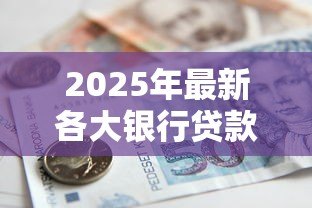 2025年最新各大银行贷款利率:年哪家银行贷款最划算 2025年最新各大银行贷款利率:年哪家银行贷款最划算