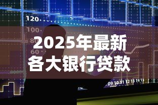 2025年最新各大银行贷款利率表:2025年各银行贷款利率如何对比 2025年最新各大银行贷款利率表:2025年各银行贷款利率如何对比