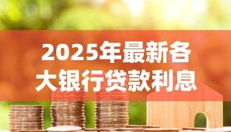 2025年最新各大银行贷款利息：不同银行借贷成本差异大吗
