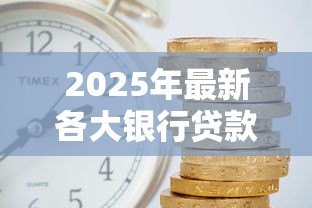 2025年最新各大银行贷款年利率:2025年哪家银行放贷最优惠? 2025年最新各大银行贷款年利率:2025年哪家银行放贷最优惠?