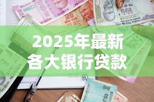 2025年最新各大银行贷款条件:申请银行贷款需要满足哪些要求 2025年最新各大银行贷款条件:申请银行贷款需要满足哪些要求