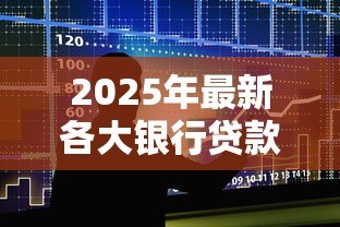 2025年最新各大银行贷款条件:申请银行贷款需要满足哪些要求 2025年最新各大银行贷款条件:申请银行贷款需要满足哪些要求
