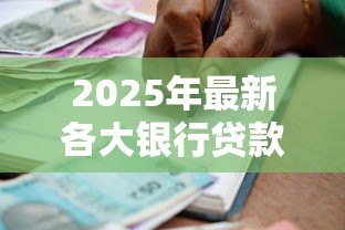 2025年最新各大银行贷款条件:申请银行贷款需要满足哪些要求 2025年最新各大银行贷款条件:申请银行贷款需要满足哪些要求