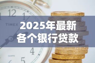 2025年最新各个银行贷款利率:2025年6月哪家银行贷款最划算 2025年最新各个银行贷款利率:2025年6月哪家银行贷款最划算