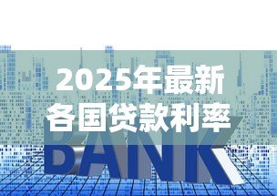 2025年最新各国贷款利率一览表:2025年全球贷款利率对比分析 2025年最新各国贷款利率一览表:2025年全球贷款利率对比分析