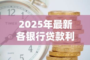 2025年最新各银行贷款利率:哪家银行房贷利率最优惠 2025年最新各银行贷款利率:哪家银行房贷利率最优惠