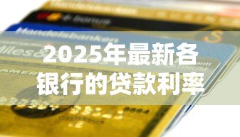 2025年最新各银行的贷款利率是多少:2025年各大银行贷款利率如何 2025年最新各银行的贷款利率是多少:2025年各大银行贷款利率如何