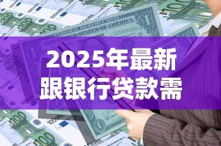 2025年最新跟银行贷款需要什么手续:银行贷款办理需要哪些材料 2025年最新跟银行贷款需要什么手续:银行贷款办理需要哪些材料