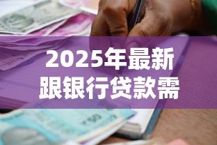 2025年最新跟银行贷款需要什么手续:银行贷款办理需要哪些材料 2025年最新跟银行贷款需要什么手续:银行贷款办理需要哪些材料