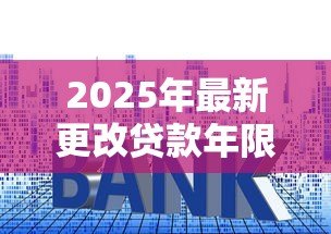 2025年最新更改贷款年限:如何调整房贷还款期限最划算 2025年最新更改贷款年限:如何调整房贷还款期限最划算