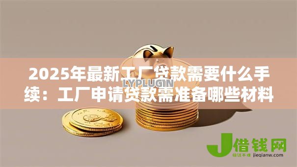 2025年最新工厂贷款需要什么手续:工厂申请贷款需准备哪些材料 2025年最新工厂贷款需要什么手续:工厂申请贷款需准备哪些材料