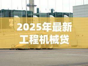 2025年最新工程机械贷款:工程设备融资方案如何选择 2025年最新工程机械贷款:工程设备融资方案如何选择