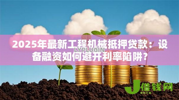 2025年最新工程机械抵押贷款:设备融资如何避开利率陷阱? 2025年最新工程机械抵押贷款:设备融资如何避开利率陷阱?