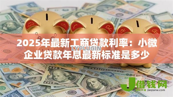 2025年最新工商贷款利率:小微企业贷款年息最新标准是多少 2025年最新工商贷款利率:小微企业贷款年息最新标准是多少