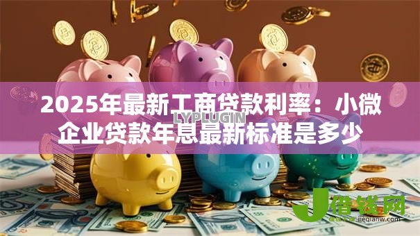 2025年最新工商贷款利率:小微企业贷款年息最新标准是多少 2025年最新工商贷款利率:小微企业贷款年息最新标准是多少