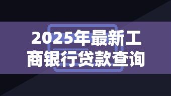 2025年最新工商银行贷款查询：如何查询工行贷款进度