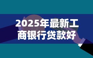 2025年最新工商银行贷款好贷吗:工行贷款审批通过率如何 2025年最新工商银行贷款好贷吗:工行贷款审批通过率如何