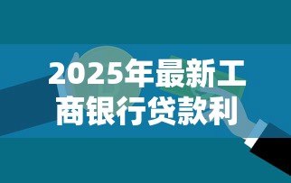 2025年最新工商银行贷款利率：工行最新贷款利率是多少