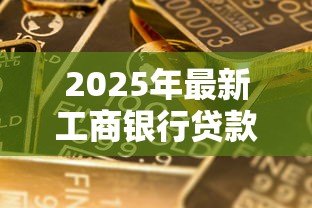2025年最新工商银行贷款利率：工行最新贷款利率是多少