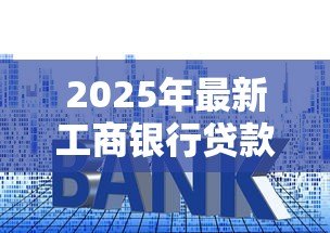 2025年最新工商银行贷款利息是多少:工行最新贷款利率是多少 2025年最新工商银行贷款利息是多少:工行最新贷款利率是多少