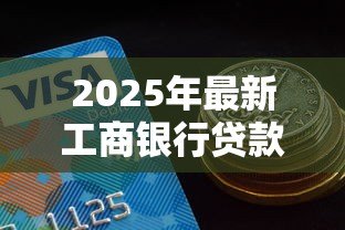 2025年最新工商银行贷款要什么条件:工行贷款申请需满足哪些要求 2025年最新工商银行贷款要什么条件:工行贷款申请需满足哪些要求