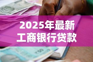 2025年最新工商银行贷款怎么贷：工商银行个人贷款申请流程指南
