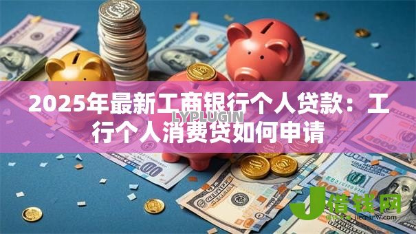 2025年最新工商银行个人贷款:工行个人消费贷如何申请 2025年最新工商银行个人贷款:工行个人消费贷如何申请