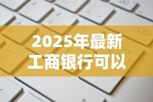 2025年最新工商银行可以贷款吗:工行贷款产品有哪些申请条件 2025年最新工商银行可以贷款吗:工行贷款产品有哪些申请条件