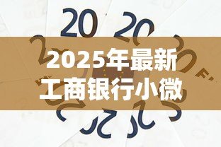 2025年最新工商银行小微企业贷款:小微企业如何申请工行融资支持 2025年最新工商银行小微企业贷款:小微企业如何申请工行融资支持