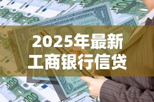 2025年最新工商银行信贷：工行贷款申请条件有哪些