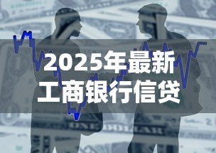 2025年最新工商银行信贷产品:工行贷款有哪些种类可选 2025年最新工商银行信贷产品:工行贷款有哪些种类可选