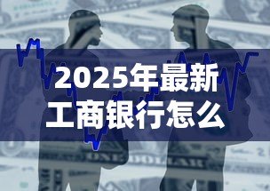 2025年最新工商银行怎么贷款:工行车贷申请条件与流程详解 2025年最新工商银行怎么贷款:工行车贷申请条件与流程详解