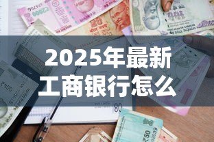 2025年最新工商银行怎么贷款:工行车贷申请条件与流程详解 2025年最新工商银行怎么贷款:工行车贷申请条件与流程详解