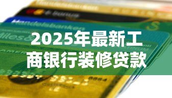 2025年最新工商银行装修贷款利率:工行2025装修贷年化利率多少 2025年最新工商银行装修贷款利率:工行2025装修贷年化利率多少