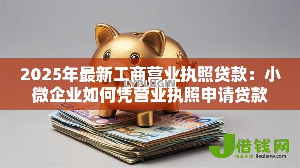 2025年最新工商营业执照贷款:小微企业如何凭营业执照申请贷款 2025年最新工商营业执照贷款:小微企业如何凭营业执照申请贷款