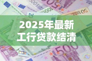 2025年最新工行贷款结清证明:如何获取工商银行贷款还清凭证 2025年最新工行贷款结清证明:如何获取工商银行贷款还清凭证