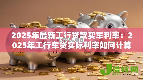 2025年最新工行贷款买车利率：2025年工行车贷实际利率如何计算