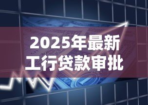 2025年最新工行贷款审批通过多久放款：工行贷款批后几天到账
